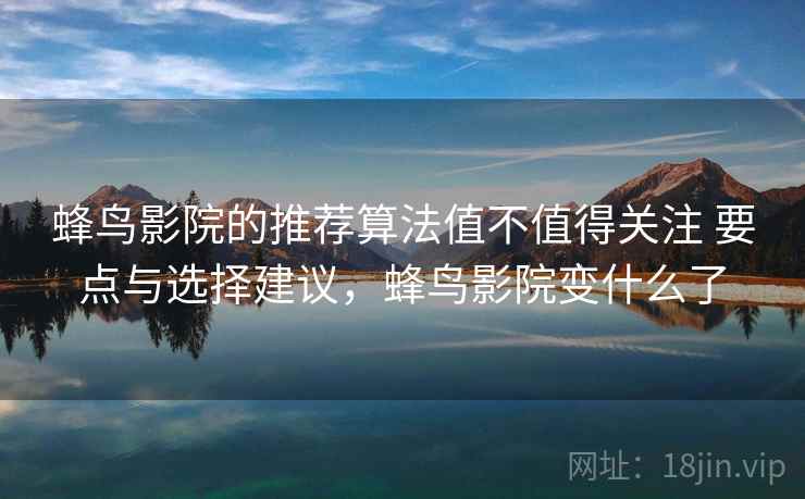 蜂鸟影院的推荐算法值不值得关注 要点与选择建议,蜂鸟影院变什么了 蜂鸟影院的推荐算法值不值得关注 要点与选择建议,蜂鸟影院变什么了