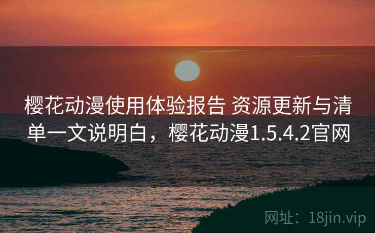 樱花动漫使用体验报告 资源更新与清单一文说明白,樱花动漫1.5.4.2官网 樱花动漫使用体验报告 资源更新与清单一文说明白,樱花动漫1.5.4.2官网