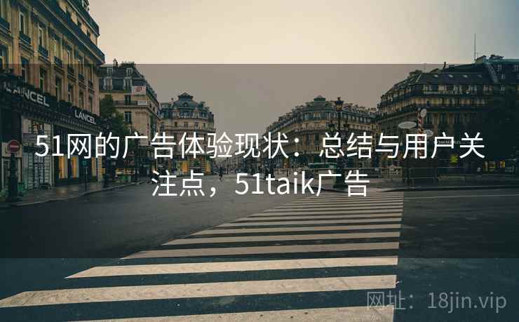 51网的广告体验现状：总结与用户关注点，51taik广告
