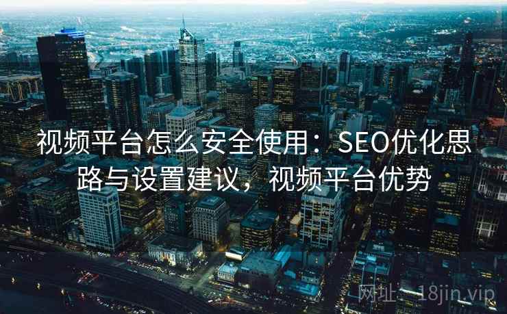 视频平台怎么安全使用:SEO优化思路与设置建议,视频平台优势 视频平台怎么安全使用:SEO优化思路与设置建议,视频平台优势