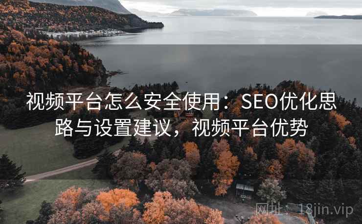 视频平台怎么安全使用:SEO优化思路与设置建议,视频平台优势 视频平台怎么安全使用:SEO优化思路与设置建议,视频平台优势