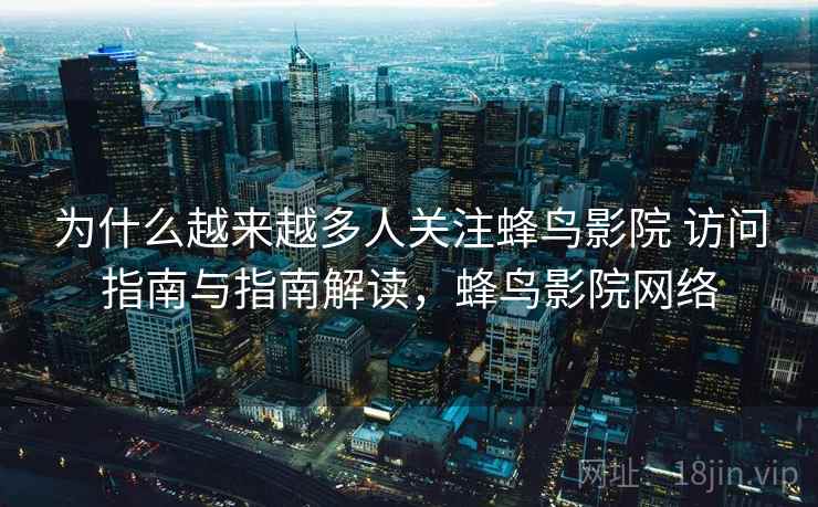 为什么越来越多人关注蜂鸟影院 访问指南与指南解读，蜂鸟影院网络