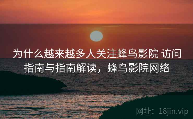 为什么越来越多人关注蜂鸟影院 访问指南与指南解读，蜂鸟影院网络