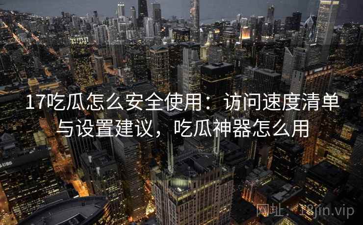 17吃瓜怎么安全使用:访问速度清单与设置建议,吃瓜神器怎么用 17吃瓜怎么安全使用:访问速度清单与设置建议,吃瓜神器怎么用