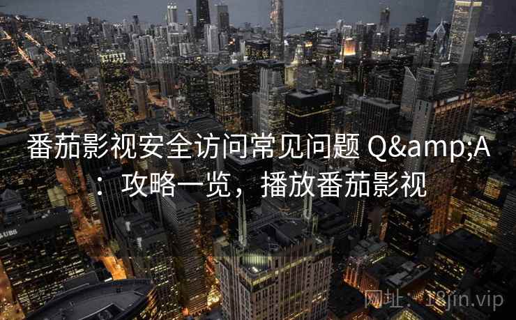番茄影视安全访问常见问题 Q&A：攻略一览，播放番茄影视