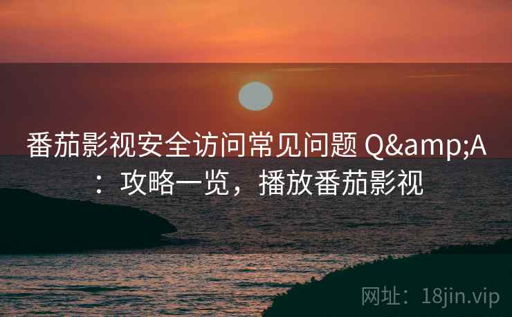 番茄影视安全访问常见问题 Q&A：攻略一览，播放番茄影视