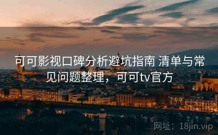 可可影视口碑分析避坑指南 清单与常见问题整理,可可tv官方 可可影视口碑分析避坑指南 清单与常见问题整理,可可tv官方