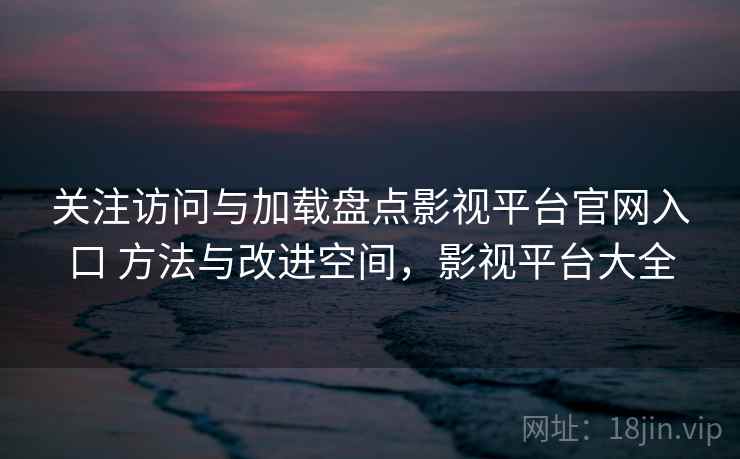 关注访问与加载盘点影视平台官网入口 方法与改进空间,影视平台大全 关注访问与加载盘点影视平台官网入口 方法与改进空间,影视平台大全