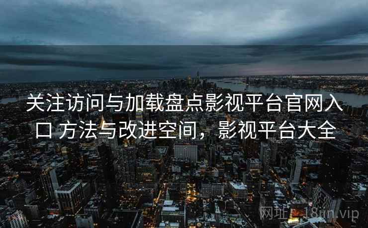 关注访问与加载盘点影视平台官网入口 方法与改进空间,影视平台大全 关注访问与加载盘点影视平台官网入口 方法与改进空间,影视平台大全