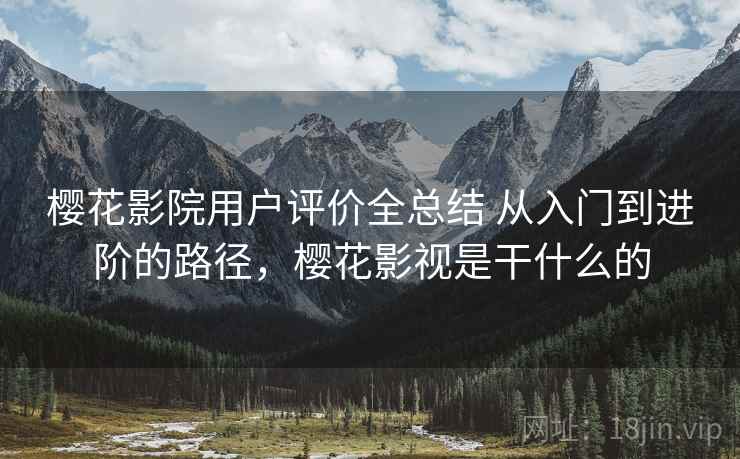 樱花影院用户评价全总结 从入门到进阶的路径,樱花影视是干什么的 樱花影院用户评价全总结 从入门到进阶的路径,樱花影视是干什么的