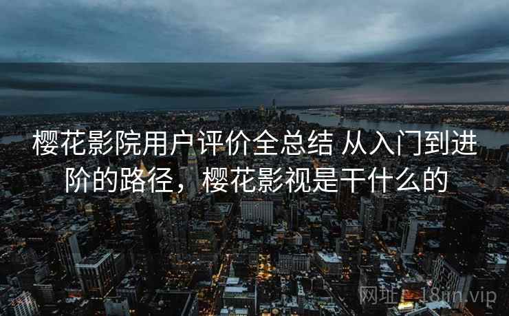 樱花影院用户评价全总结 从入门到进阶的路径,樱花影视是干什么的 樱花影院用户评价全总结 从入门到进阶的路径,樱花影视是干什么的
