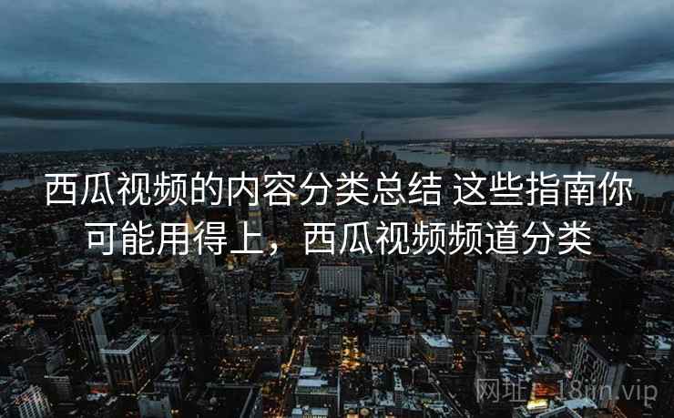 西瓜视频的内容分类总结 这些指南你可能用得上,西瓜视频频道分类 西瓜视频的内容分类总结 这些指南你可能用得上,西瓜视频频道分类