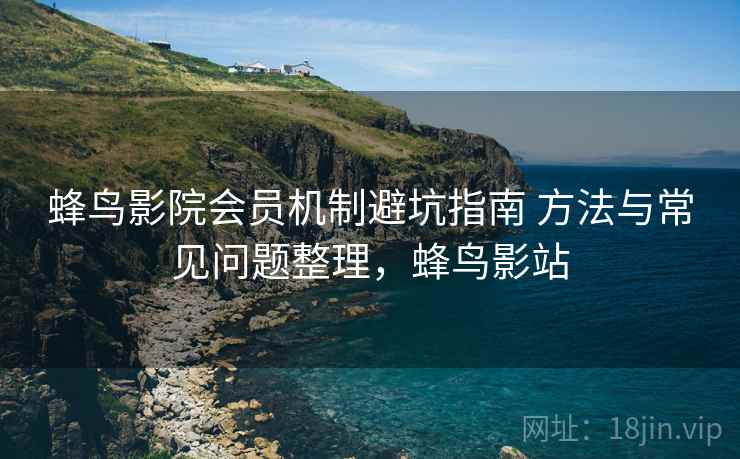 蜂鸟影院会员机制避坑指南 方法与常见问题整理,蜂鸟影站 蜂鸟影院会员机制避坑指南 方法与常见问题整理,蜂鸟影站
