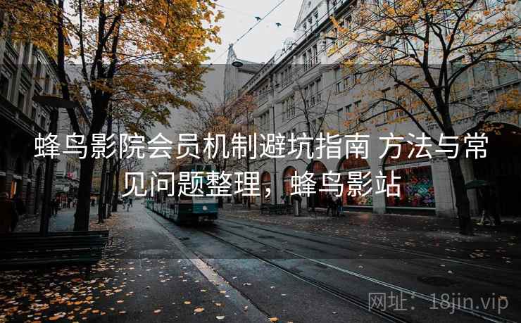 蜂鸟影院会员机制避坑指南 方法与常见问题整理,蜂鸟影站 蜂鸟影院会员机制避坑指南 方法与常见问题整理,蜂鸟影站