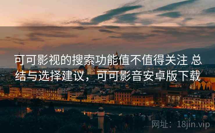 可可影视的搜索功能值不值得关注 总结与选择建议，可可影音安卓版下载