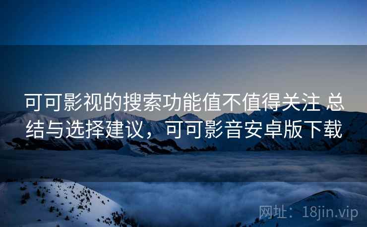 可可影视的搜索功能值不值得关注 总结与选择建议，可可影音安卓版下载
