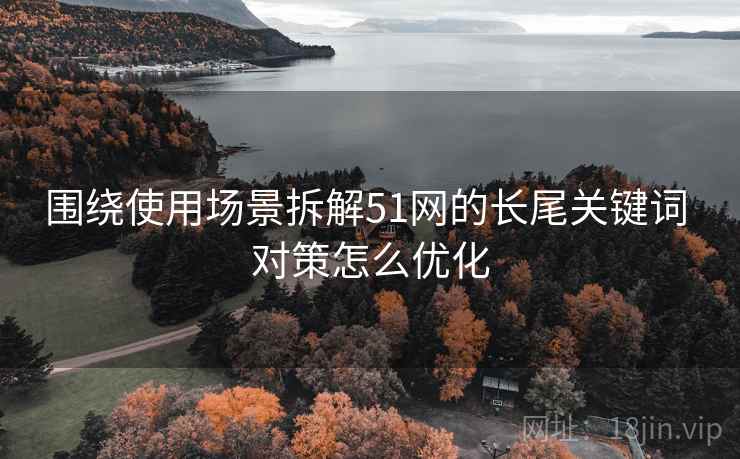 围绕使用场景拆解51网的长尾关键词 对策怎么优化