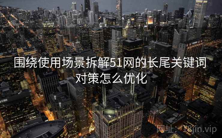 围绕使用场景拆解51网的长尾关键词 对策怎么优化