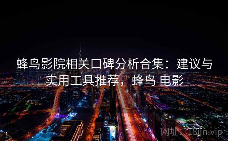 蜂鸟影院相关口碑分析合集：建议与实用工具推荐，蜂鸟 电影