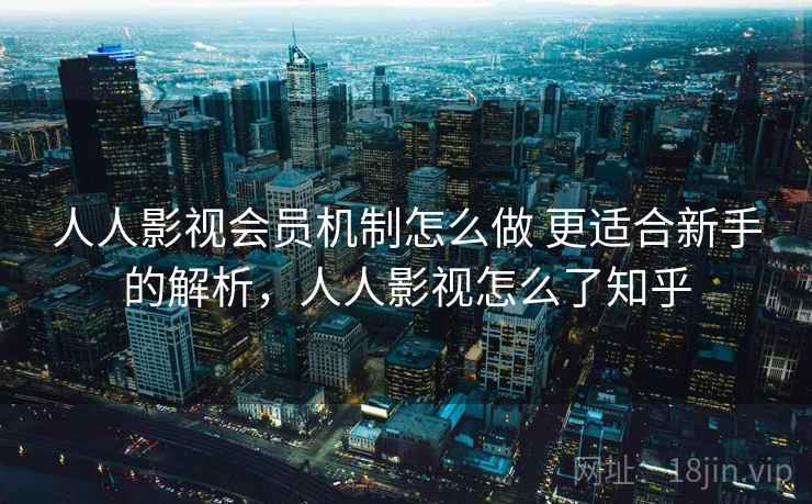 人人影视会员机制怎么做 更适合新手的解析,人人影视怎么了知乎 人人影视会员机制怎么做 更适合新手的解析,人人影视怎么了知乎