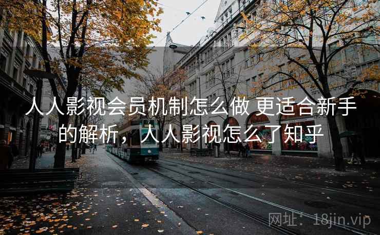 人人影视会员机制怎么做 更适合新手的解析,人人影视怎么了知乎 人人影视会员机制怎么做 更适合新手的解析,人人影视怎么了知乎