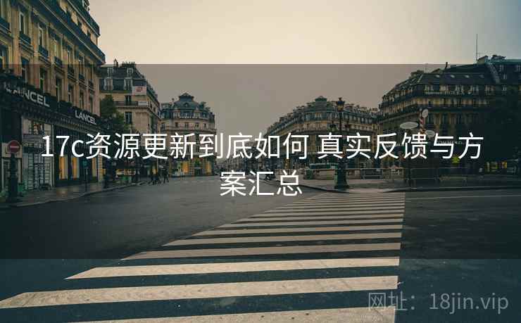 17c资源更新到底如何 真实反馈与方案汇总 17c资源更新到底如何 真实反馈与方案汇总