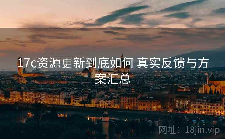 17c资源更新到底如何 真实反馈与方案汇总 17c资源更新到底如何 真实反馈与方案汇总