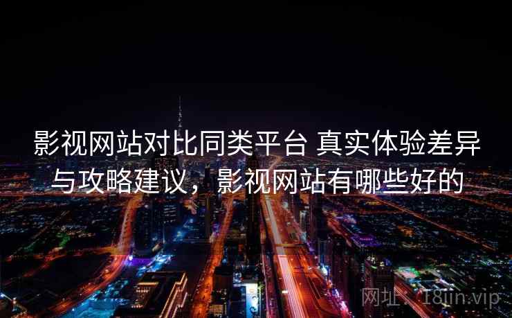 影视网站对比同类平台 真实体验差异与攻略建议，影视网站有哪些好的