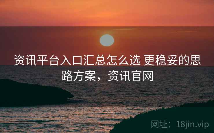 资讯平台入口汇总怎么选 更稳妥的思路方案，资讯官网