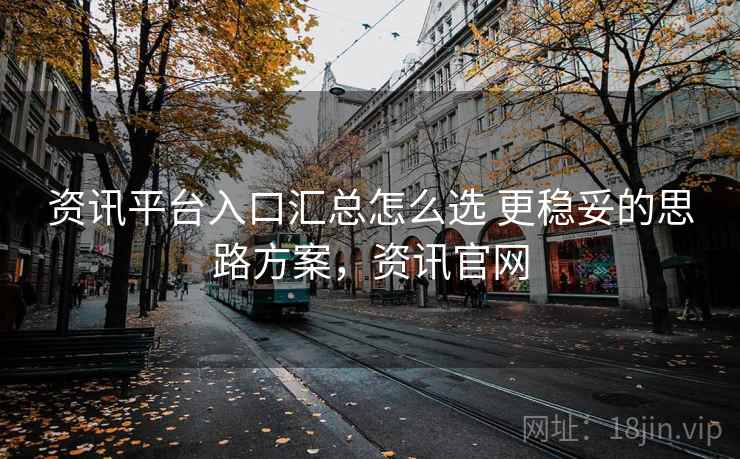 资讯平台入口汇总怎么选 更稳妥的思路方案，资讯官网