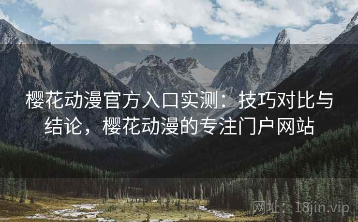 樱花动漫官方入口实测:技巧对比与结论,樱花动漫的专注门户网站 樱花动漫官方入口实测:技巧对比与结论,樱花动漫的专注门户网站