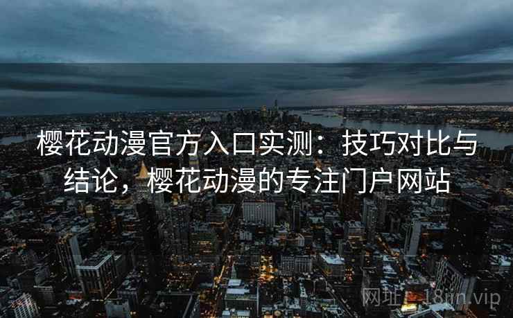 樱花动漫官方入口实测:技巧对比与结论,樱花动漫的专注门户网站 樱花动漫官方入口实测:技巧对比与结论,樱花动漫的专注门户网站
