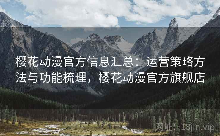 樱花动漫官方信息汇总:运营策略方法与功能梳理,樱花动漫官方旗舰店 樱花动漫官方信息汇总:运营策略方法与功能梳理,樱花动漫官方旗舰店