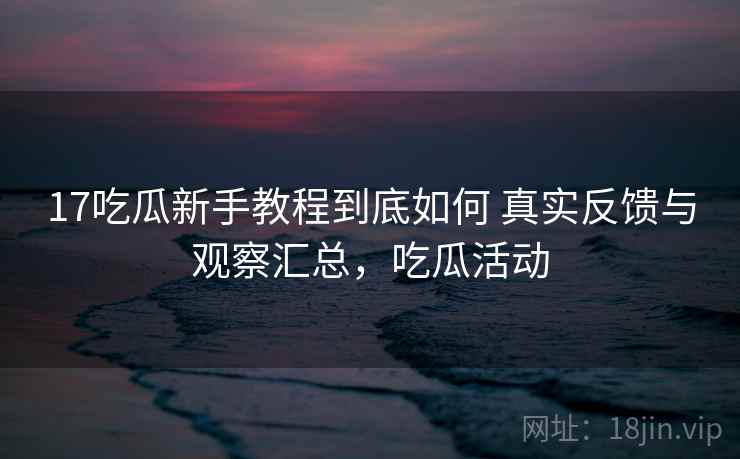 17吃瓜新手教程到底如何 真实反馈与观察汇总,吃瓜活动 17吃瓜新手教程到底如何 真实反馈与观察汇总,吃瓜活动
