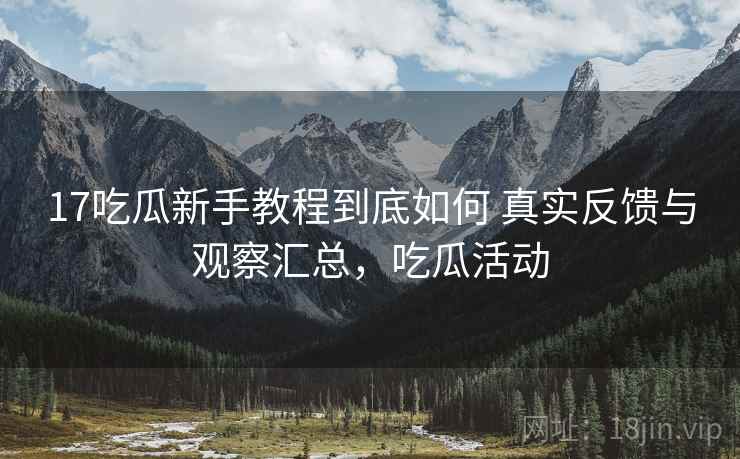 17吃瓜新手教程到底如何 真实反馈与观察汇总,吃瓜活动 17吃瓜新手教程到底如何 真实反馈与观察汇总,吃瓜活动