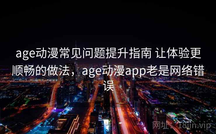 age动漫常见问题提升指南 让体验更顺畅的做法，age动漫app老是网络错误