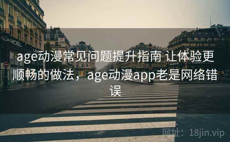 age动漫常见问题提升指南 让体验更顺畅的做法，age动漫app老是网络错误
