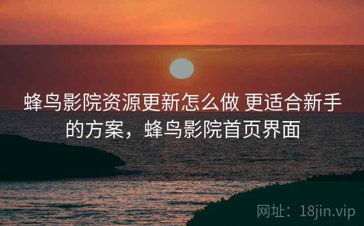 蜂鸟影院资源更新怎么做 更适合新手的方案，蜂鸟影院首页界面