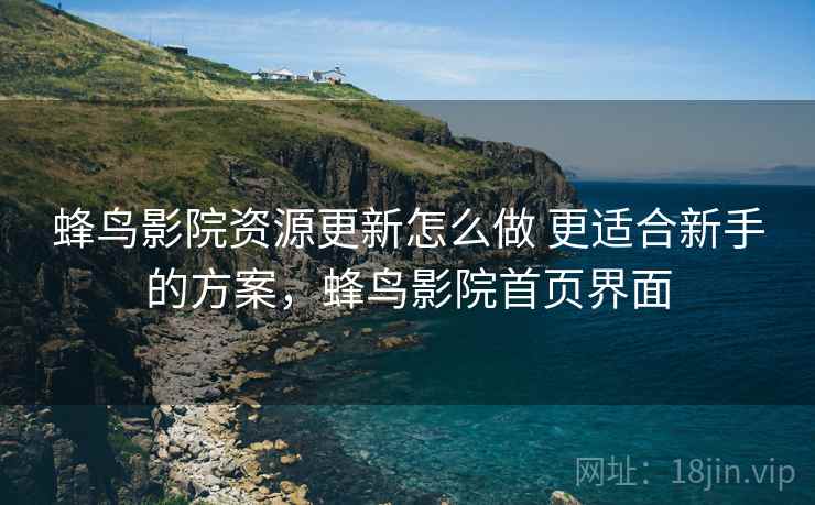 蜂鸟影院资源更新怎么做 更适合新手的方案，蜂鸟影院首页界面