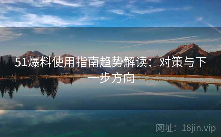 51爆料使用指南趋势解读:对策与下一步方向 51爆料使用指南趋势解读:对策与下一步方向