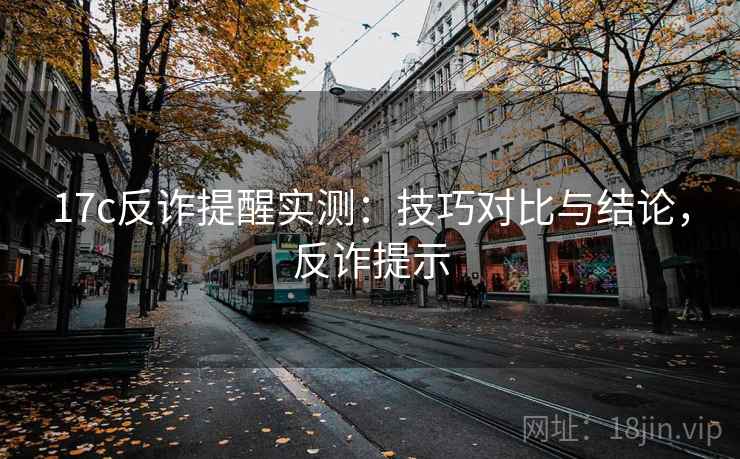 17c反诈提醒实测:技巧对比与结论,反诈提示 17c反诈提醒实测:技巧对比与结论,反诈提示
