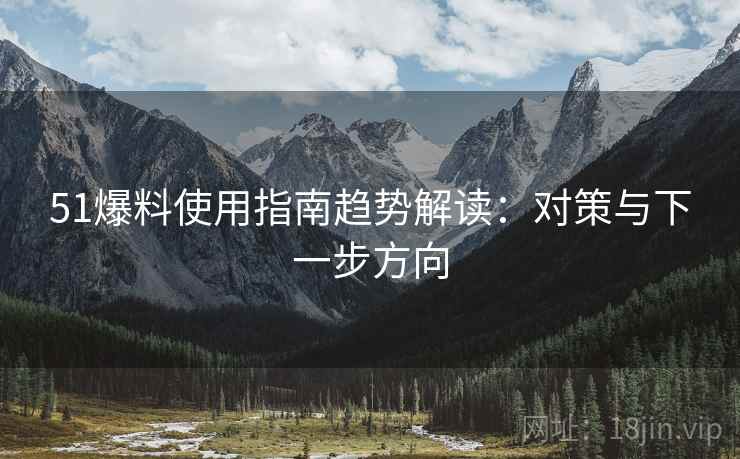 51爆料使用指南趋势解读:对策与下一步方向 51爆料使用指南趋势解读:对策与下一步方向