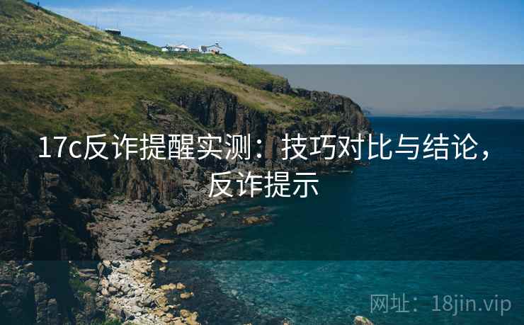 17c反诈提醒实测:技巧对比与结论,反诈提示 17c反诈提醒实测:技巧对比与结论,反诈提示