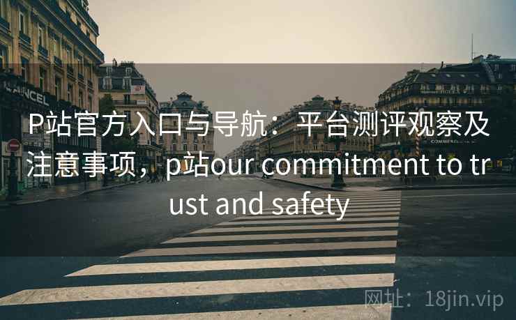 P站官方入口与导航:平台测评观察及注意事项,p站our commitment to trust and safety P站官方入口与导航:平台测评观察及注意事项,p站our commitment to trust and safety