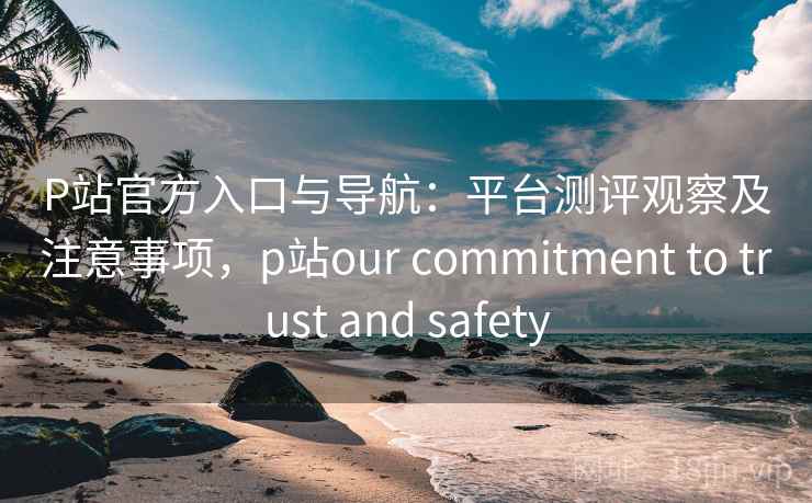 P站官方入口与导航:平台测评观察及注意事项,p站our commitment to trust and safety P站官方入口与导航:平台测评观察及注意事项,p站our commitment to trust and safety