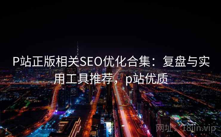 P站正版相关SEO优化合集:复盘与实用工具推荐,p站优质 P站正版相关SEO优化合集:复盘与实用工具推荐,p站优质
