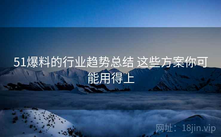 51爆料的行业趋势总结 这些方案你可能用得上 51爆料的行业趋势总结 这些方案你可能用得上