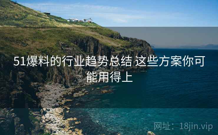 51爆料的行业趋势总结 这些方案你可能用得上 51爆料的行业趋势总结 这些方案你可能用得上