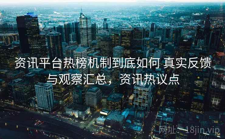 资讯平台热榜机制到底如何 真实反馈与观察汇总,资讯热议点 资讯平台热榜机制到底如何 真实反馈与观察汇总,资讯热议点