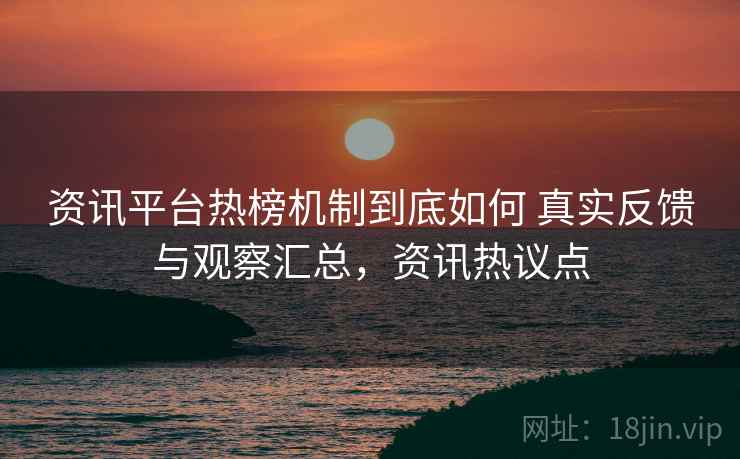 资讯平台热榜机制到底如何 真实反馈与观察汇总,资讯热议点 资讯平台热榜机制到底如何 真实反馈与观察汇总,资讯热议点
